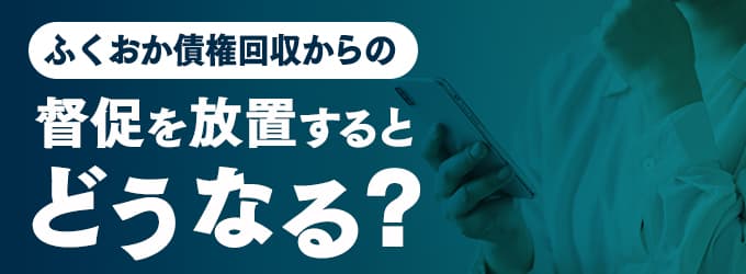 ふくおか債権回収からの連絡を無視するとどうなる？